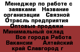 Менеджер по работе с заявками › Название организации ­ Связной › Отрасль предприятия ­ Оптовые продажи › Минимальный оклад ­ 30 000 - Все города Работа » Вакансии   . Алтайский край,Славгород г.